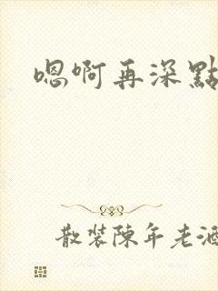 嗯啊再深点男男