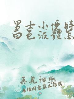 男士小便时尿出白色液体怎么回事