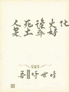 人死后火化好还是土葬好