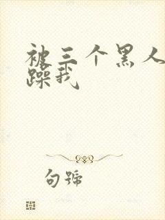 被三个黑人绑着躁我