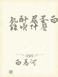 肌酐尿蛋白高不能吃什么