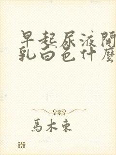 早起尿液开始有乳白色什么原因