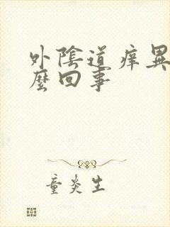 外阴道痒异味怎么回事