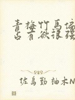 青梅竹马偏执狂占有欲很强的男主小说