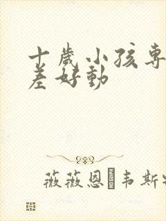 十岁小孩专注力差好动