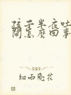 孩子半夜吐奶哭闹怎么回事