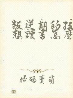 叛逆期的孩子不想读书怎么办家长