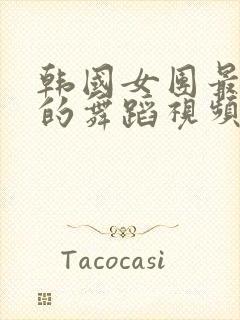 韩国女团最好看的舞蹈视频