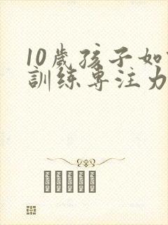 10岁孩子如何训练专注力