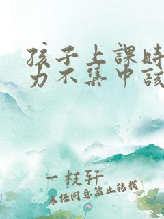 孩子上课时注意力不集中该怎样解决?