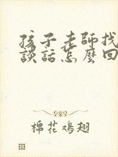 孩子老师找家长谈话怎么回复