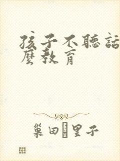 孩子不听话要怎么教育