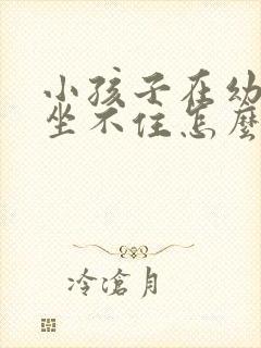 小孩子在幼儿园坐不住怎么办