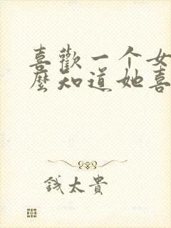 喜欢一个女生怎么知道她喜不喜欢我