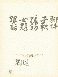 跟女孩子聊天找话题的软件