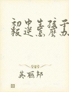 初中生孩子家长叛逆怎么办