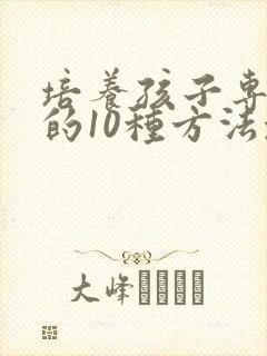 培养孩子专注力的10种方法培养孩子注意力