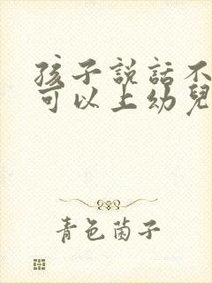 孩子说话不清楚可以上幼儿园么