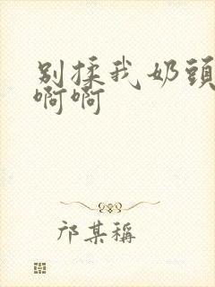 别揉我奶头嗯嗯啊啊