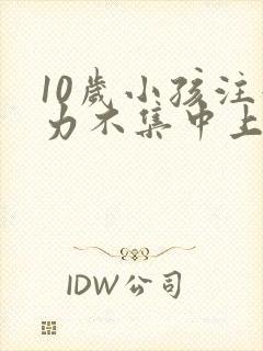 10岁小孩注意力不集中上课老开小差