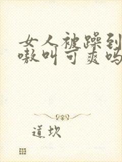 女人被躁到高潮嗷叫可爽吗