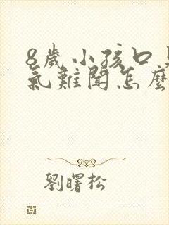 8岁小孩口臭出气难闻怎么解决