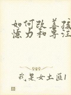 如何改善孩子记忆力和专注力