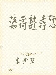 孩子被老师打了如何进行心理疏导