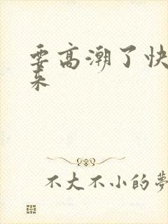 要高潮了快插进来