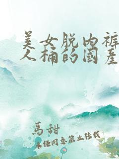 美女脱内裤被男人桶的国产视频网站