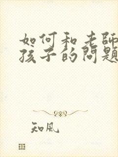 如何和老师沟通孩子的问题