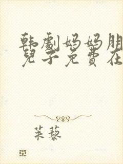 韩剧妈妈朋友的儿子免费在线观看