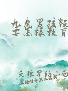 九岁男孩叛逆期要怎样教育或开导呢