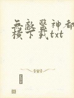 无敌医神都市纵横下载txt