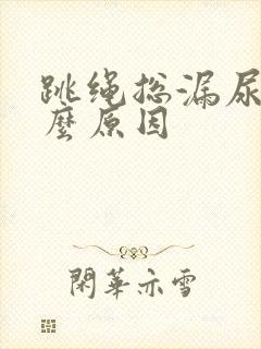 跳绳总漏尿是什么原因