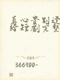 真心贵别逢人就给短剧完整版