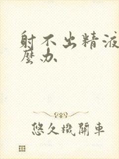 射不出精液了怎么办