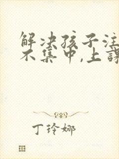 解决孩子注意力不集中,上课老走神