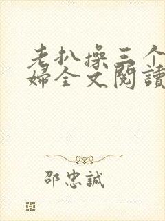 老扒操三个儿媳妇全文阅读