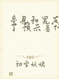 梦见和男友和好了 预示着什么