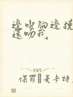 边吃胸边摸下面还吻我