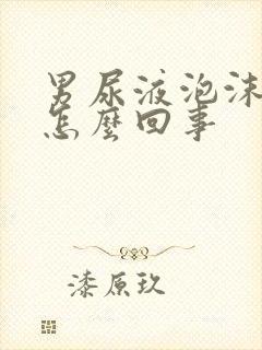 男尿液泡沫多是怎么回事