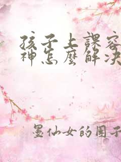 孩子上课容易走神怎么解决