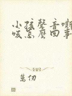 小孩声音嘶哑干咳怎么回事