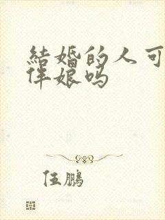 结婚的人可以做伴娘吗