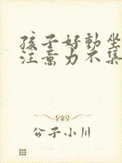 孩子好动坐不住注意力不集中