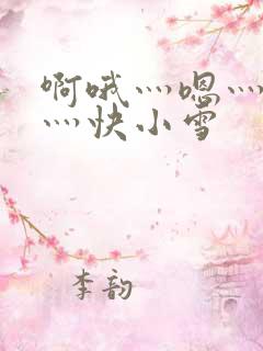 啊哦灬嗯灬用力灬快小雪