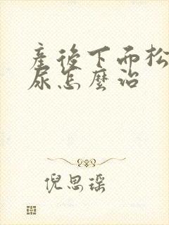 产后下面松弛漏尿怎么治