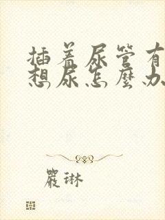 插着尿管有尿意想尿怎么办