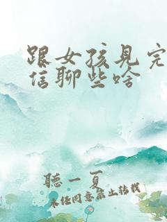 跟女孩见完面微信聊些啥